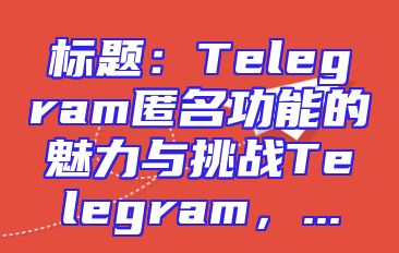 标题：Telegram匿名功能的魅力与挑战Telegram，...