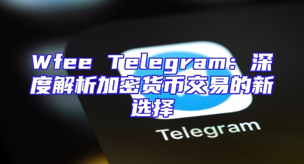 Wfee Telegram：深度解析加密货币交易的新选择