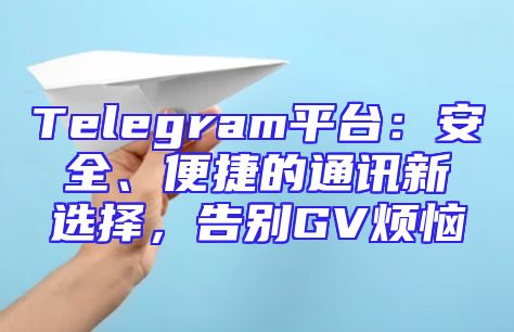 Telegram平台：安全、便捷的通讯新选择，告别GV烦恼