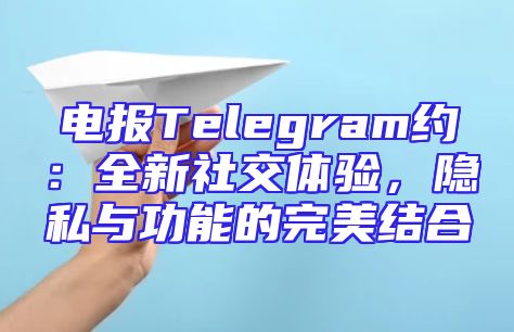 电报Telegram约：全新社交体验，隐私与功能的完美结合