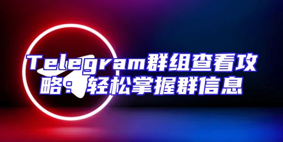 Telegram群组查看攻略：轻松掌握群信息