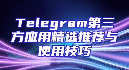 Telegram第三方应用精选推荐与使用技巧