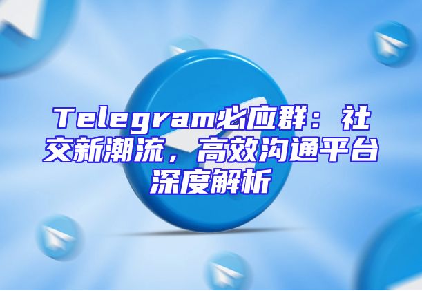 Telegram必应群：社交新潮流，高效沟通平台深度解析