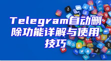 Telegram自动删除功能详解与使用技巧