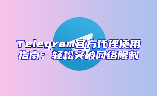 Telegram官方代理使用指南：轻松突破网络限制