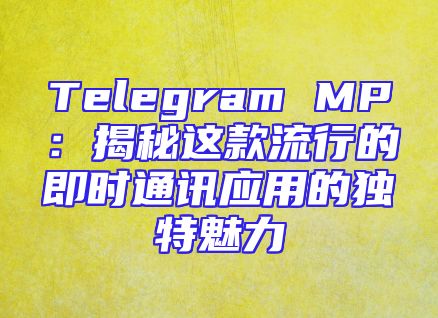 Telegram MP：揭秘这款流行的即时通讯应用的独特魅力