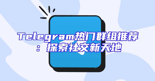 Telegram热门群组推荐：探索社交新天地