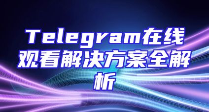 Telegram在线观看解决方案全解析