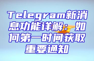 Telegram新消息功能详解：如何第一时间获取重要通知