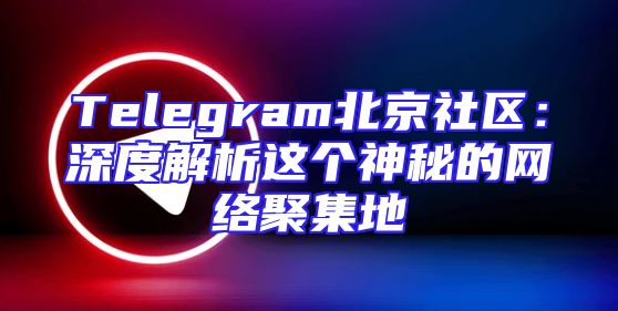 Telegram北京社区：深度解析这个神秘的网络聚集地