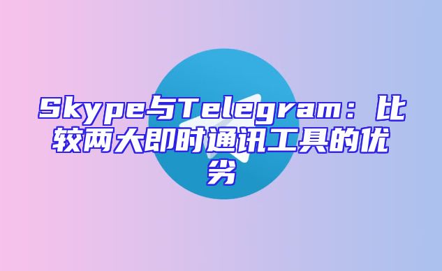Skype与Telegram：比较两大即时通讯工具的优劣