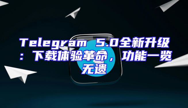 Telegram 5.0全新升级：下载体验革命，功能一览无遗