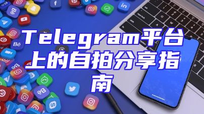Telegram平台上的自拍分享指南