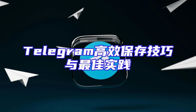 Telegram高效保存技巧与最佳实践