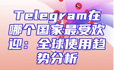 Telegram在哪个国家最受欢迎：全球使用趋势分析