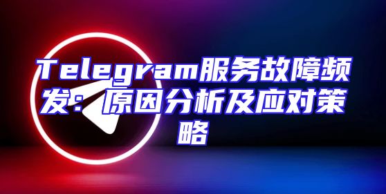 Telegram服务故障频发：原因分析及应对策略