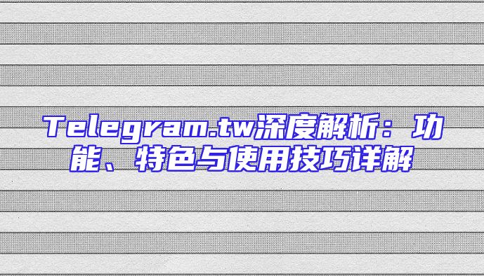 Telegram.tw深度解析：功能、特色与使用技巧详解