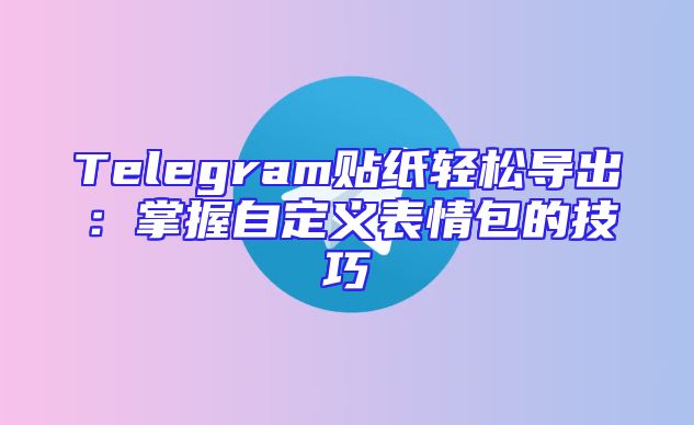 Telegram贴纸轻松导出：掌握自定义表情包的技巧
