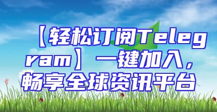 【轻松订阅Telegram】一键加入，畅享全球资讯平台