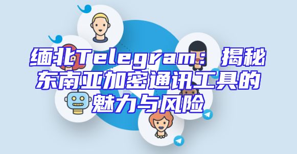 缅北Telegram：揭秘东南亚加密通讯工具的魅力与风险