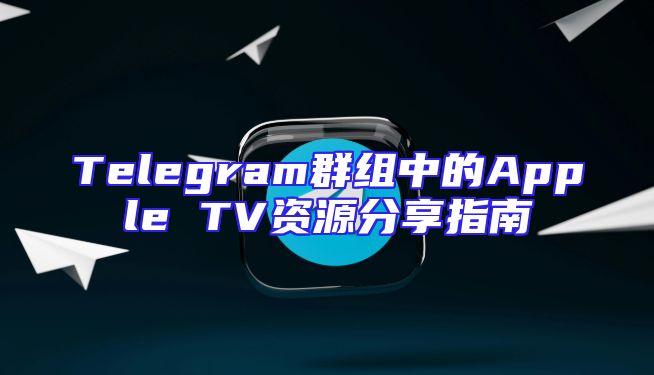 Telegram群组中的Apple TV资源分享指南