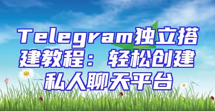 Telegram独立搭建教程：轻松创建私人聊天平台