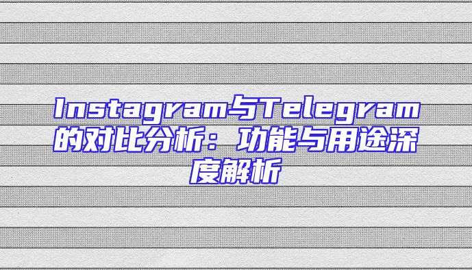Instagram与Telegram的对比分析：功能与用途深度解析