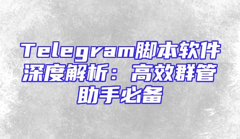 Telegram脚本软件深度解析：高效群管助手必备