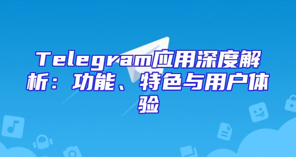 Telegram应用深度解析：功能、特色与用户体验
