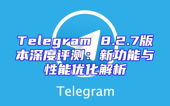 Telegram 8.2.7版本深度评测：新功能与性能优化解析