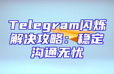Telegram闪烁解决攻略：稳定沟通无忧