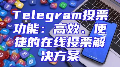 Telegram投票功能：高效、便捷的在线投票解决方案