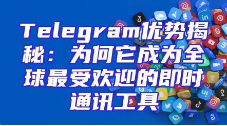Telegram优势揭秘：为何它成为全球最受欢迎的即时通讯工具