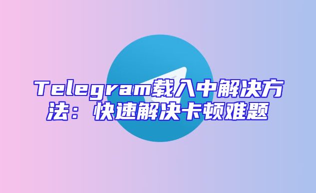 Telegram载入中解决方法：快速解决卡顿难题