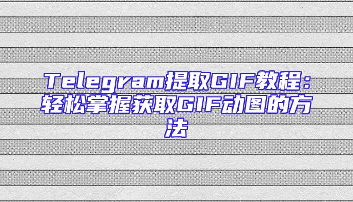 Telegram提取GIF教程：轻松掌握获取GIF动图的方法