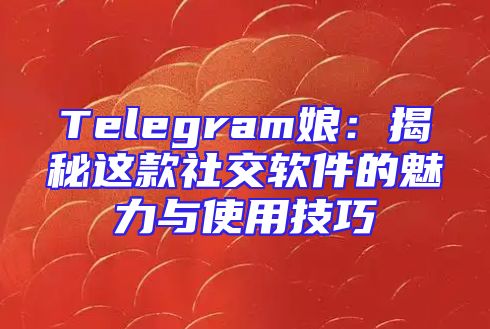 Telegram娘：揭秘这款社交软件的魅力与使用技巧