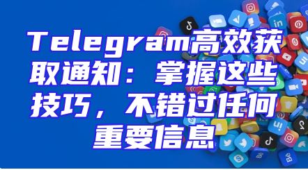 Telegram高效获取通知：掌握这些技巧，不错过任何重要信息