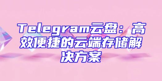 Telegram云盘：高效便捷的云端存储解决方案