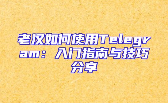 老汉如何使用Telegram：入门指南与技巧分享