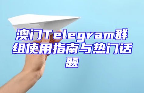 澳门Telegram群组使用指南与热门话题