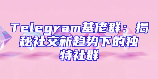 Telegram基佬群：揭秘社交新趋势下的独特社群