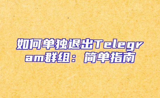 如何单独退出Telegram群组：简单指南