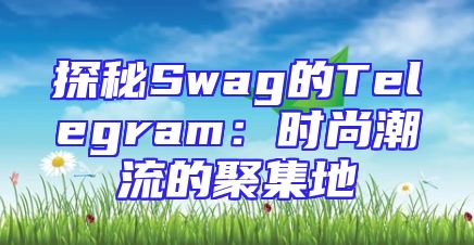 探秘Swag的Telegram：时尚潮流的聚集地