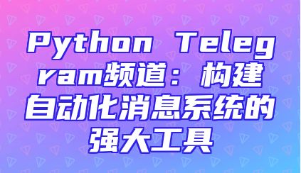 Python Telegram频道：构建自动化消息系统的强大工具