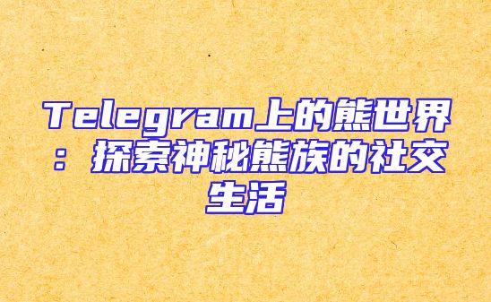 Telegram上的熊世界：探索神秘熊族的社交生活