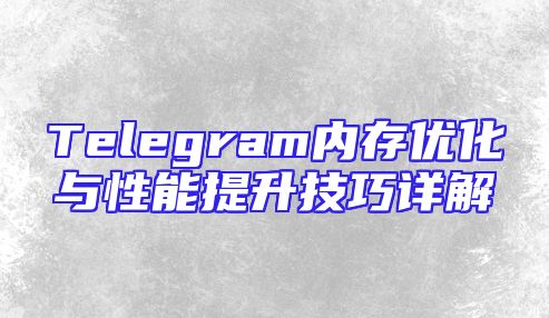 Telegram内存优化与性能提升技巧详解