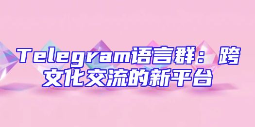 Telegram语言群：跨文化交流的新平台