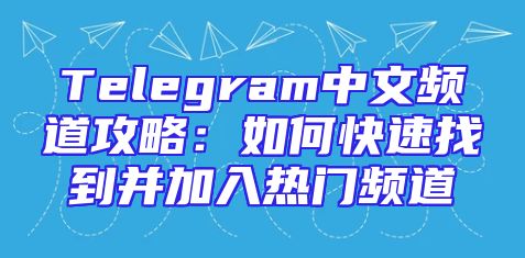 Telegram中文频道攻略：如何快速找到并加入热门频道
