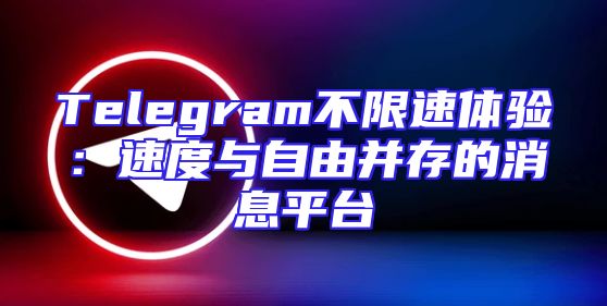Telegram不限速体验：速度与自由并存的消息平台