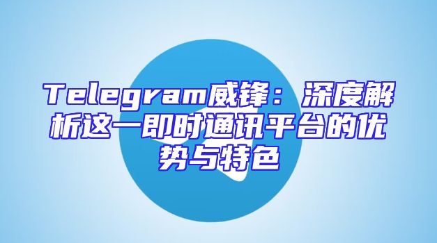Telegram威锋：深度解析这一即时通讯平台的优势与特色